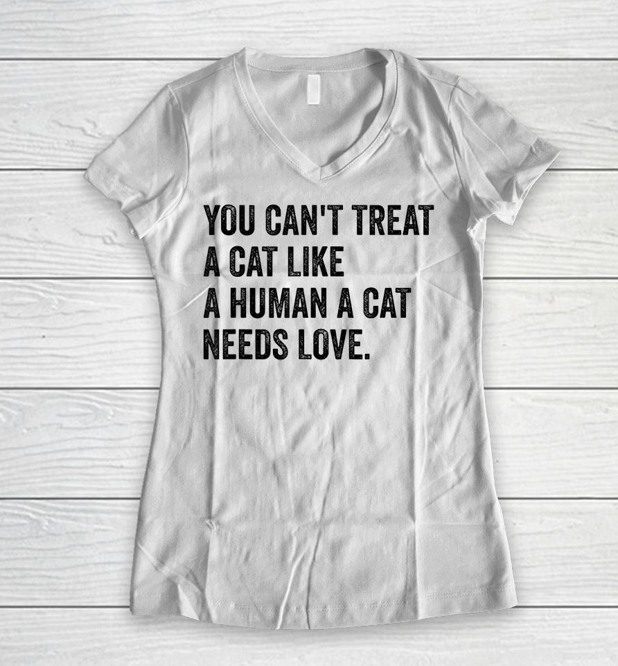 You Can't Treat A Cat Like A Human A Cat Needs Love Women V-Neck T-Shirt