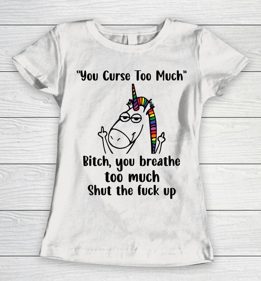 You Curse Too Much Bitch You Breathe Too Much Shut The Fuck Up Women T-Shirt