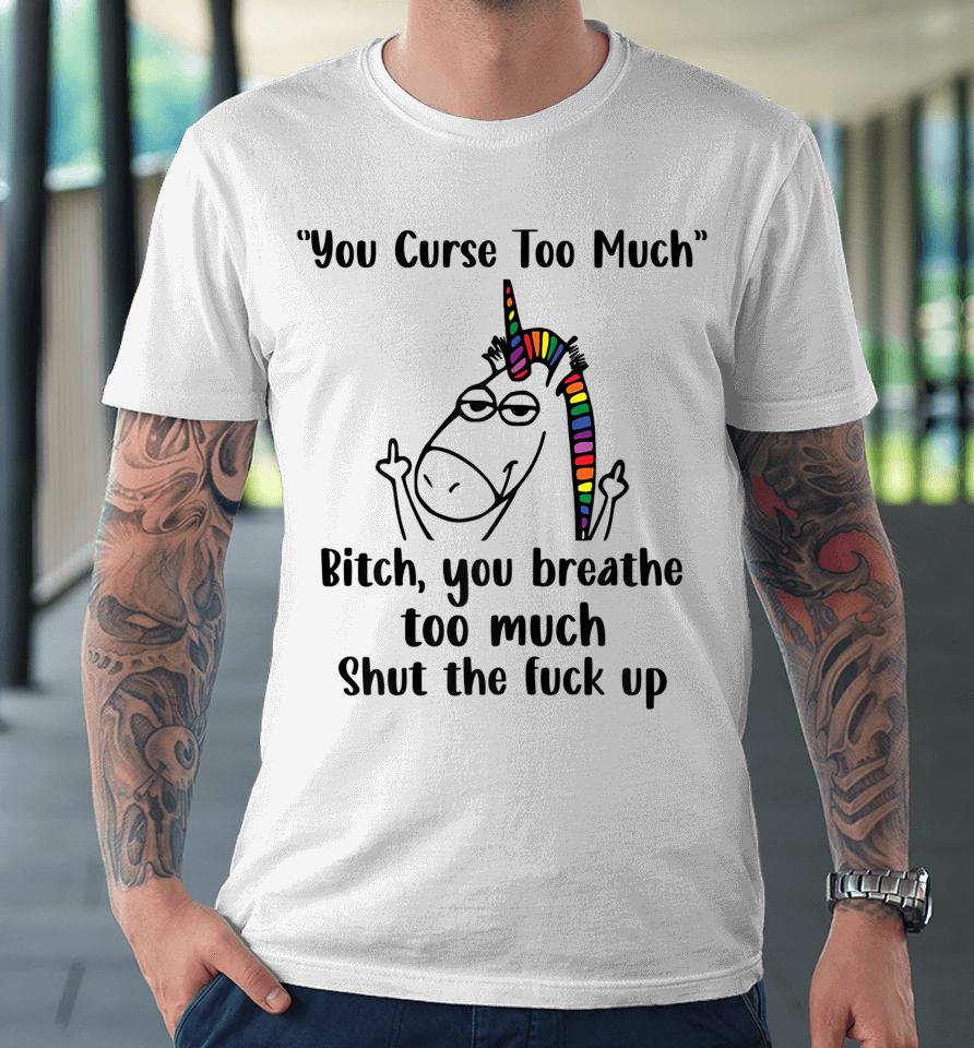 You Curse Too Much Bitch You Breathe Unicorn Humor Sarcasm Premium T-Shirt