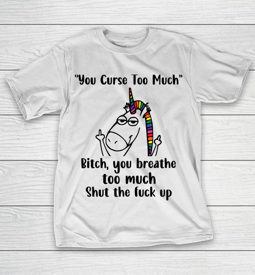 You Curse Too Much Bitch You Breathe Unicorn Humor Sarcasm T-Shirt
