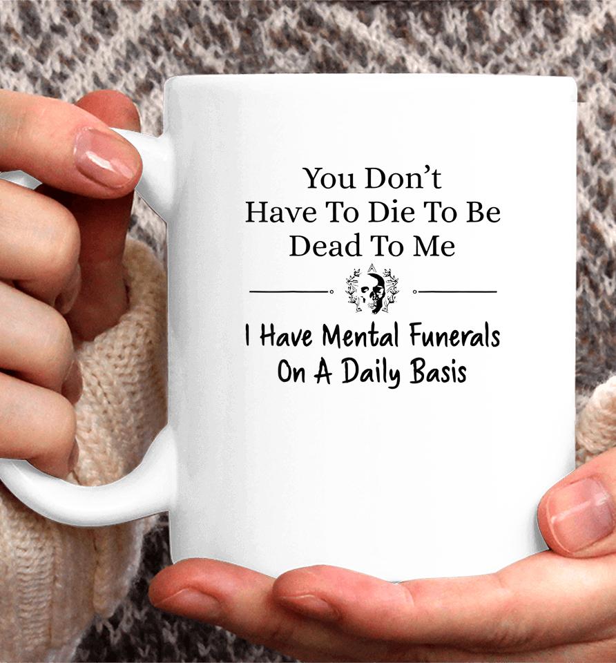 You Don't Have To Die To Be Dead To Me I Have Mental Funeral Coffee Mug