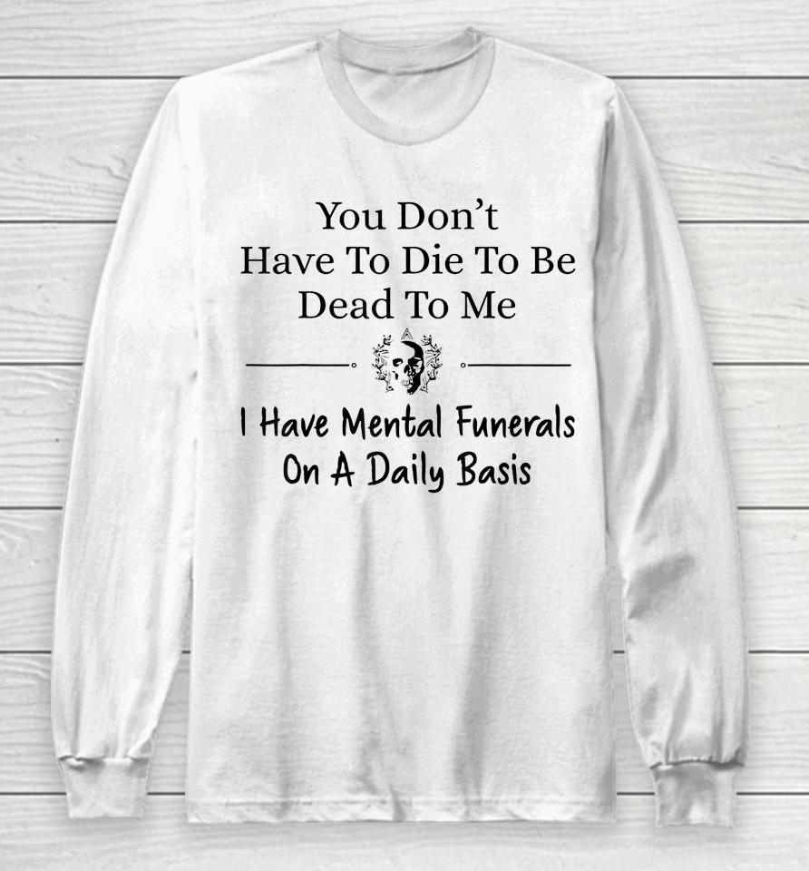 You Don't Have To Die To Be Dead To Me I Have Mental Funeral Long Sleeve T-Shirt