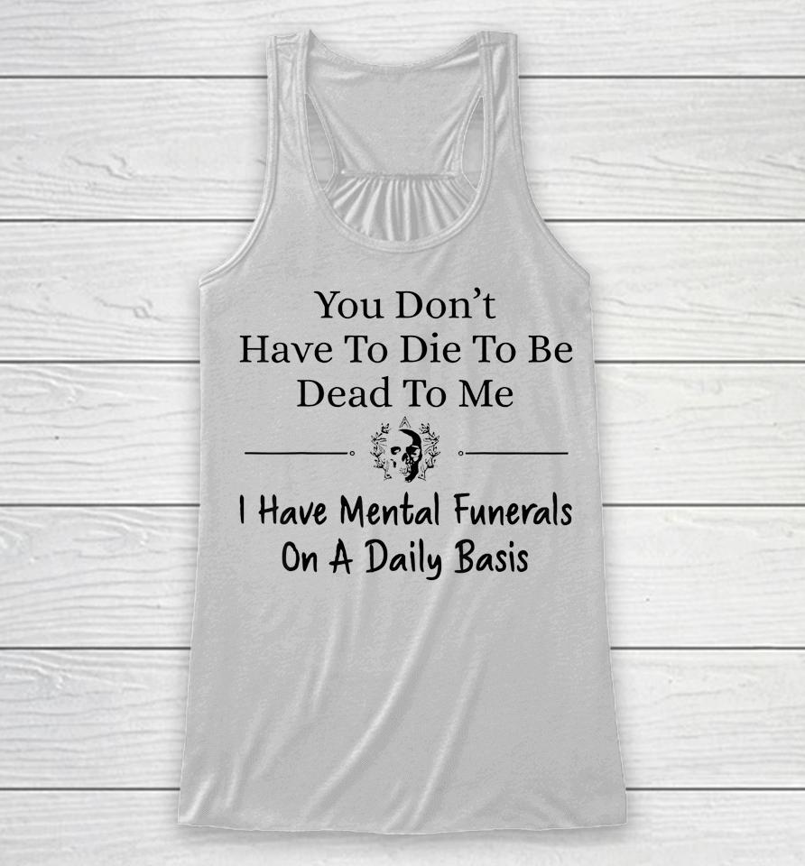 You Don't Have To Die To Be Dead To Me I Have Mental Funeral Racerback Tank