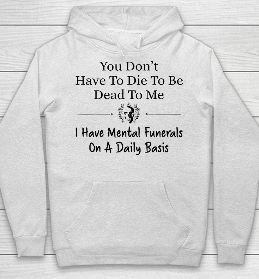You Don't Have To Die To Be Dead To Me I Have Mental Funeral Hoodie