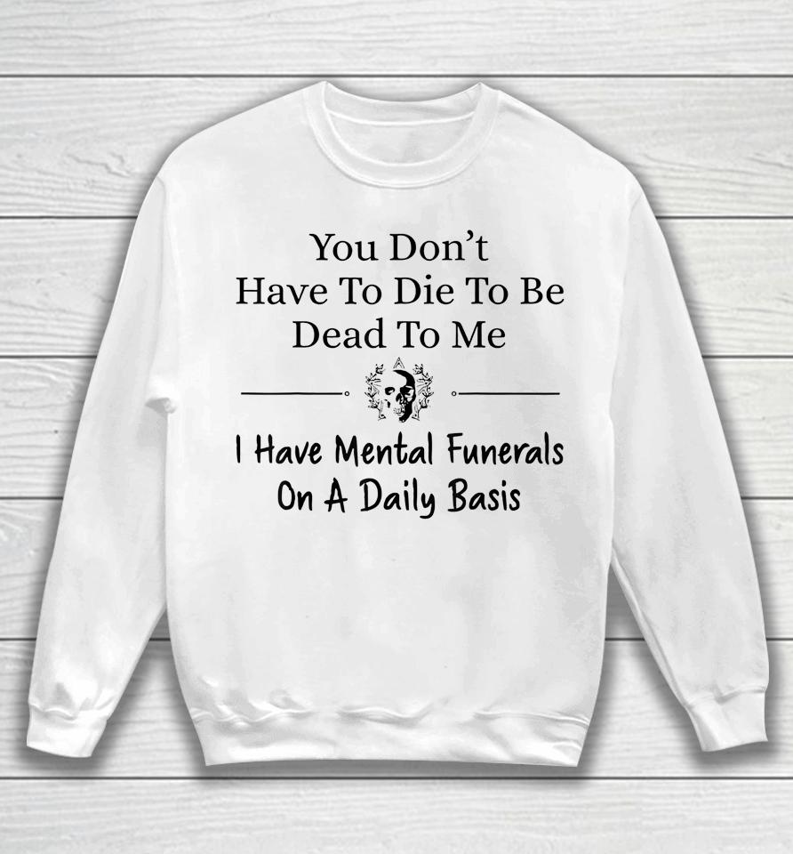 You Don't Have To Die To Be Dead To Me I Have Mental Funeral Sweatshirt