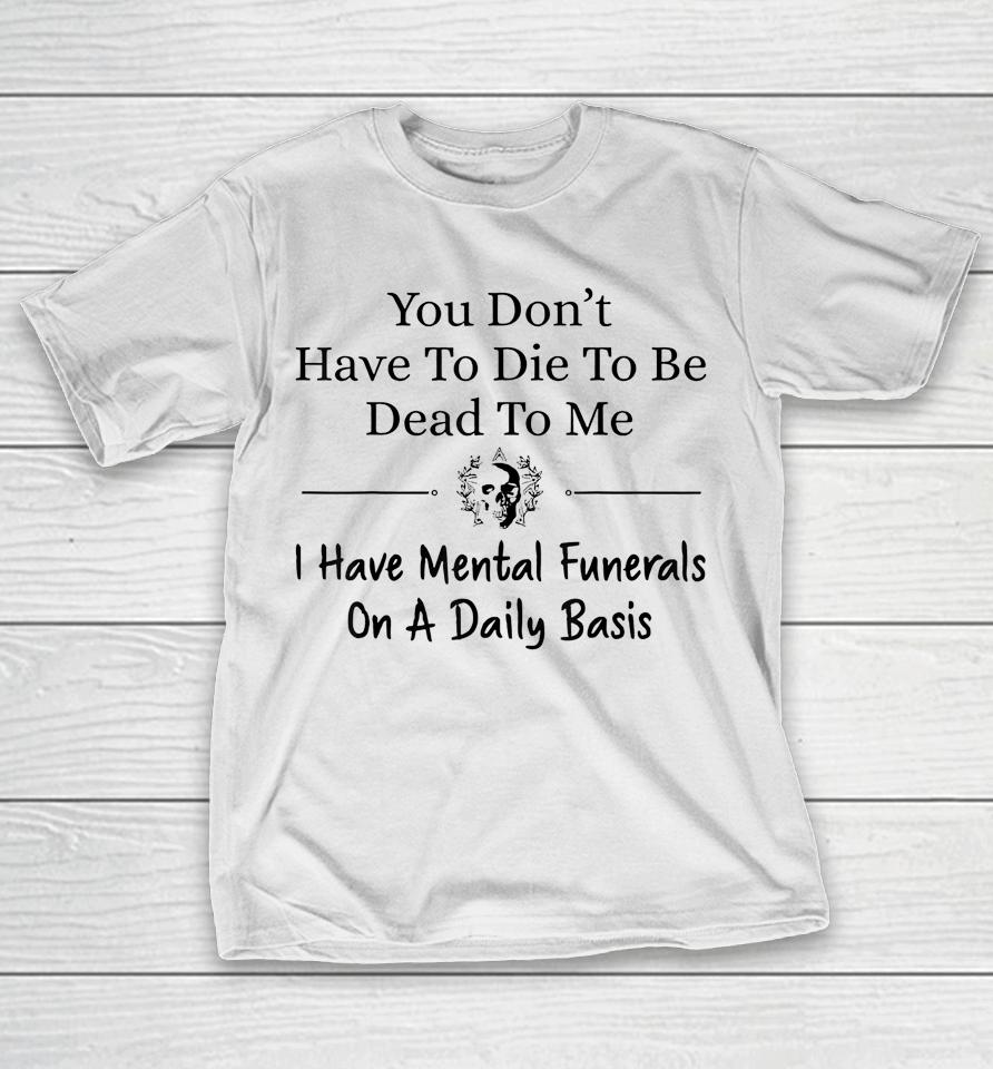 You Don't Have To Die To Be Dead To Me I Have Mental Funeral T-Shirt