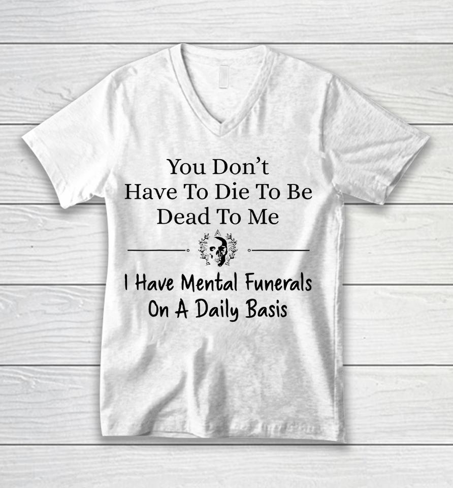 You Don't Have To Die To Be Dead To Me I Have Mental Funeral Unisex V-Neck T-Shirt
