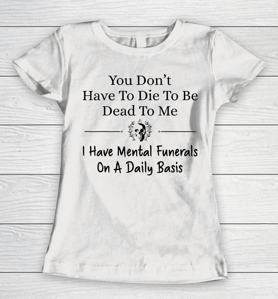 You Don't Have To Die To Be Dead To Me I Have Mental Funeral Women T-Shirt