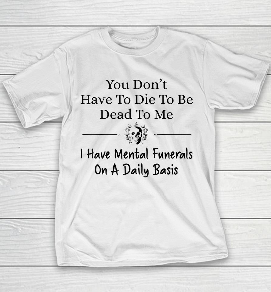 You Don't Have To Die To Be Dead To Me I Have Mental Funeral Youth T-Shirt