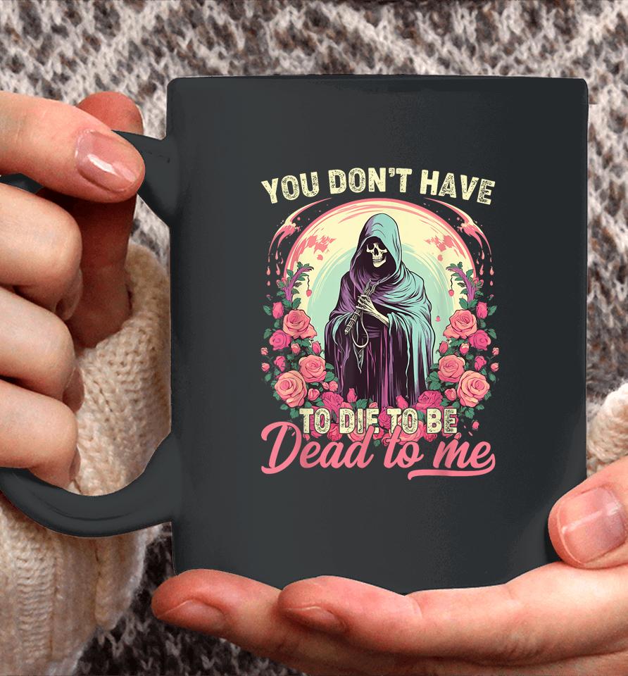 You Don't Have To Die To Be Dead To Me Sarcastic Skeleton Coffee Mug