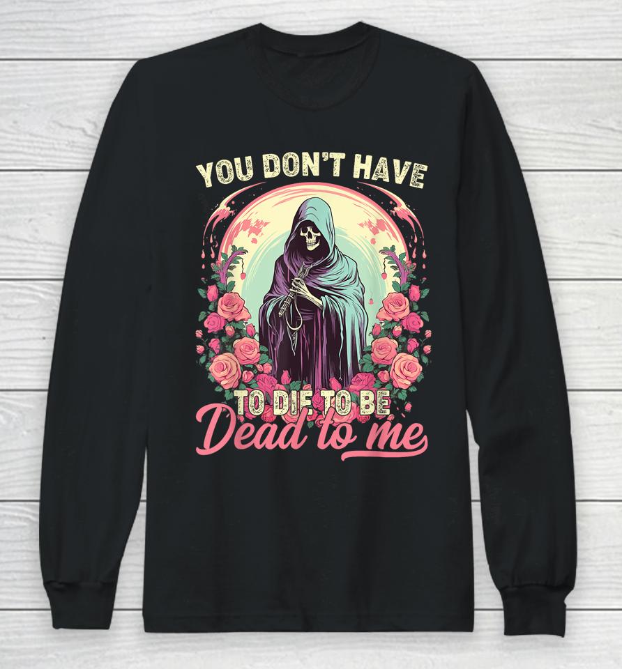 You Don't Have To Die To Be Dead To Me Sarcastic Skeleton Long Sleeve T-Shirt