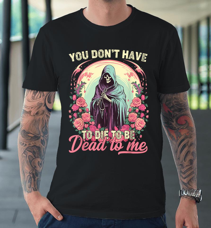 You Don't Have To Die To Be Dead To Me Sarcastic Skeleton Premium T-Shirt
