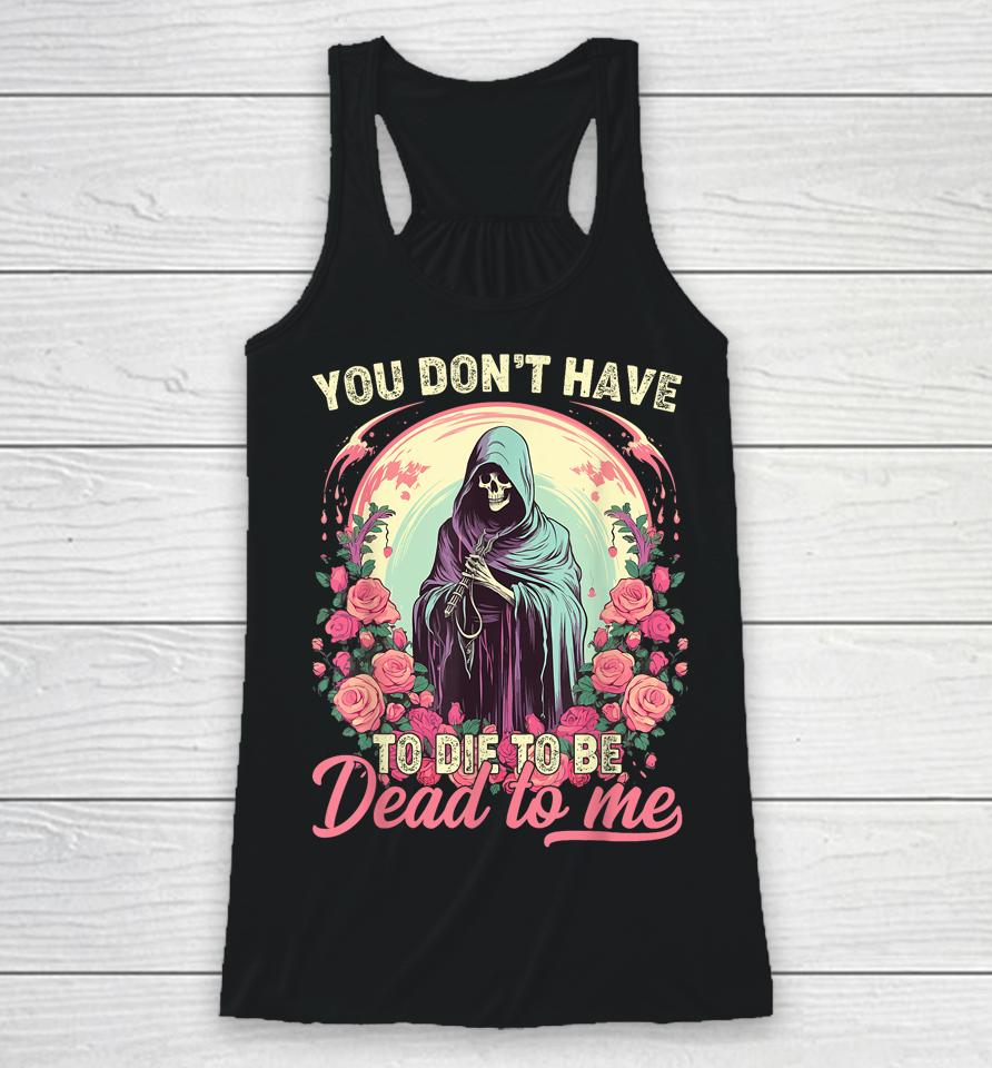 You Don't Have To Die To Be Dead To Me Sarcastic Skeleton Racerback Tank