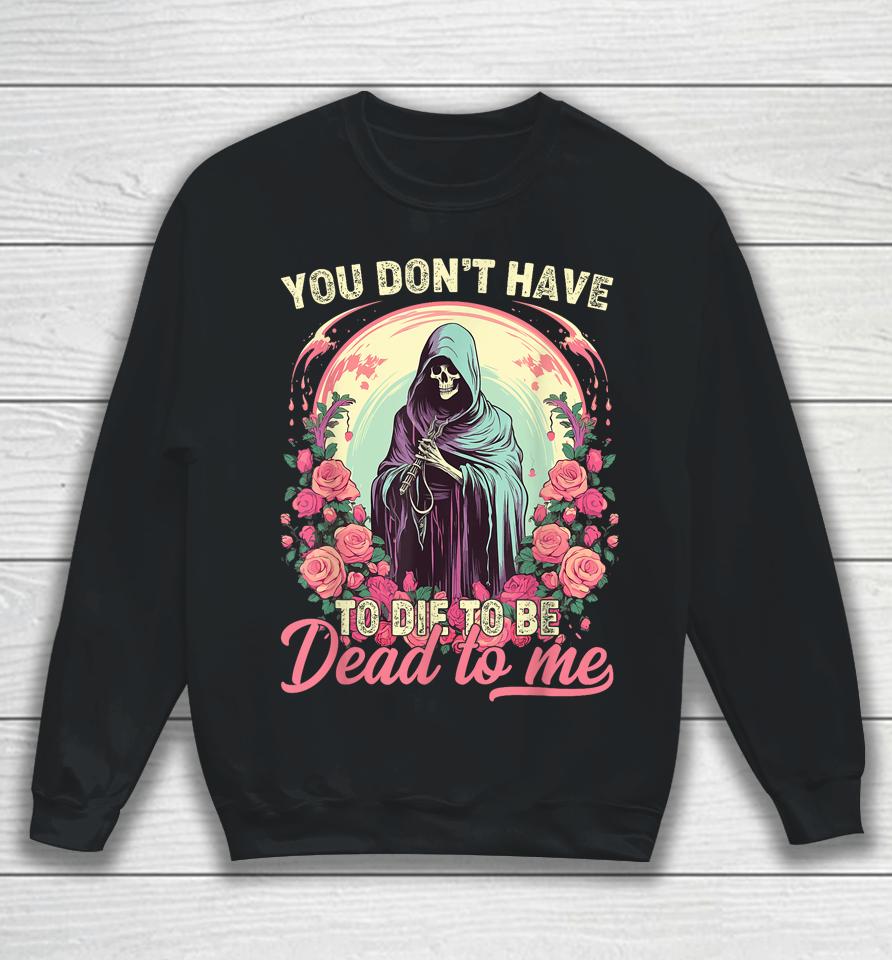 You Don't Have To Die To Be Dead To Me Sarcastic Skeleton Sweatshirt