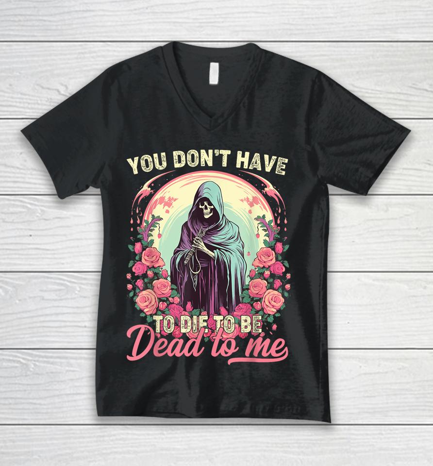 You Don't Have To Die To Be Dead To Me Sarcastic Skeleton Unisex V-Neck T-Shirt