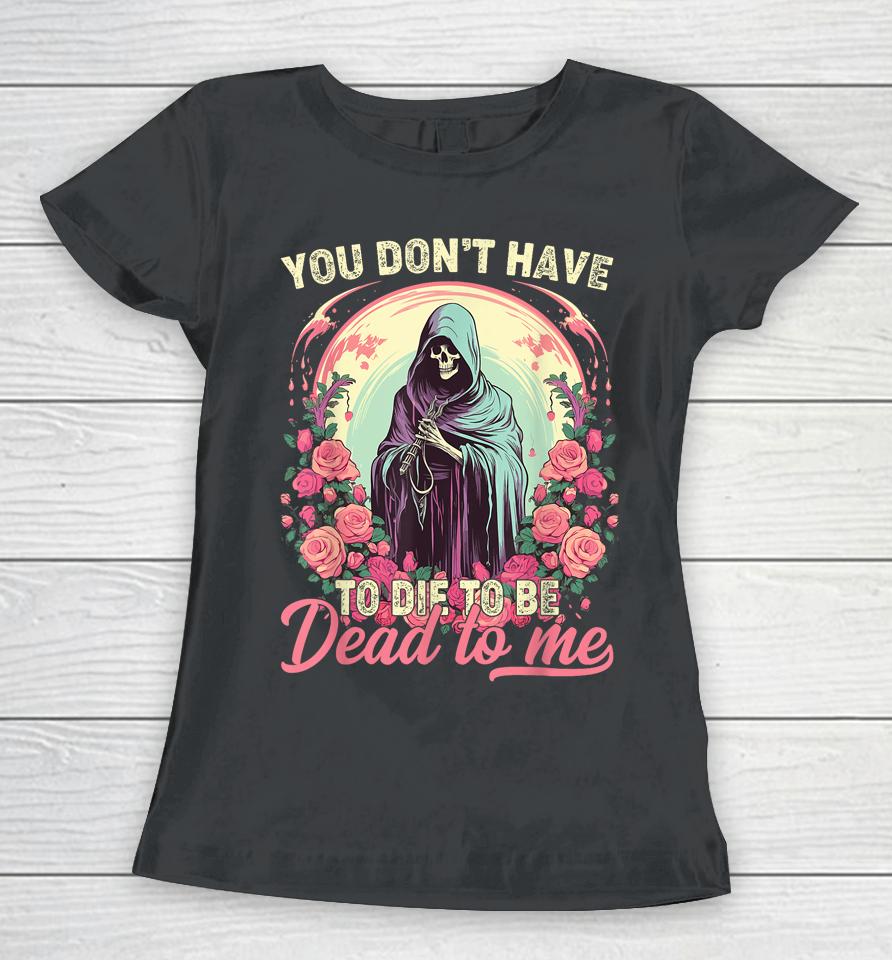You Don't Have To Die To Be Dead To Me Sarcastic Skeleton Women T-Shirt