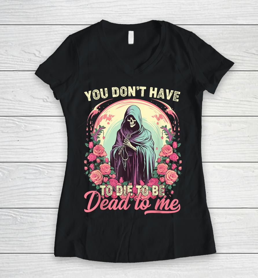 You Don't Have To Die To Be Dead To Me Sarcastic Skeleton Women V-Neck T-Shirt