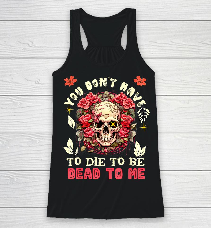 You Don't Have To Die To Be Dead To Me Sarcastic Skeleton Racerback Tank