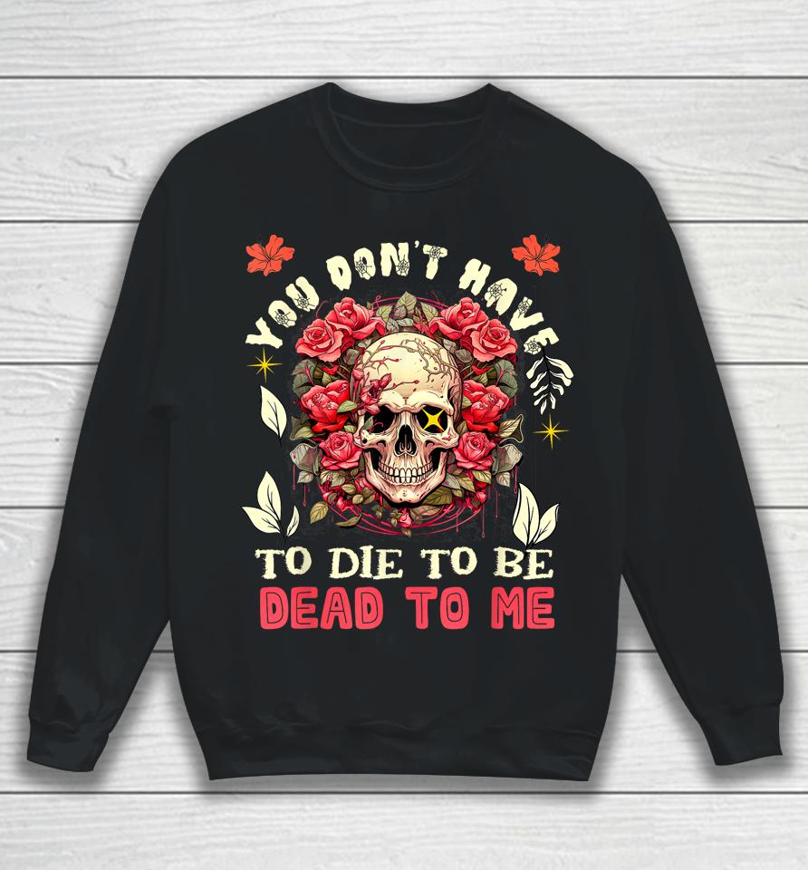 You Don't Have To Die To Be Dead To Me Sarcastic Skeleton Sweatshirt