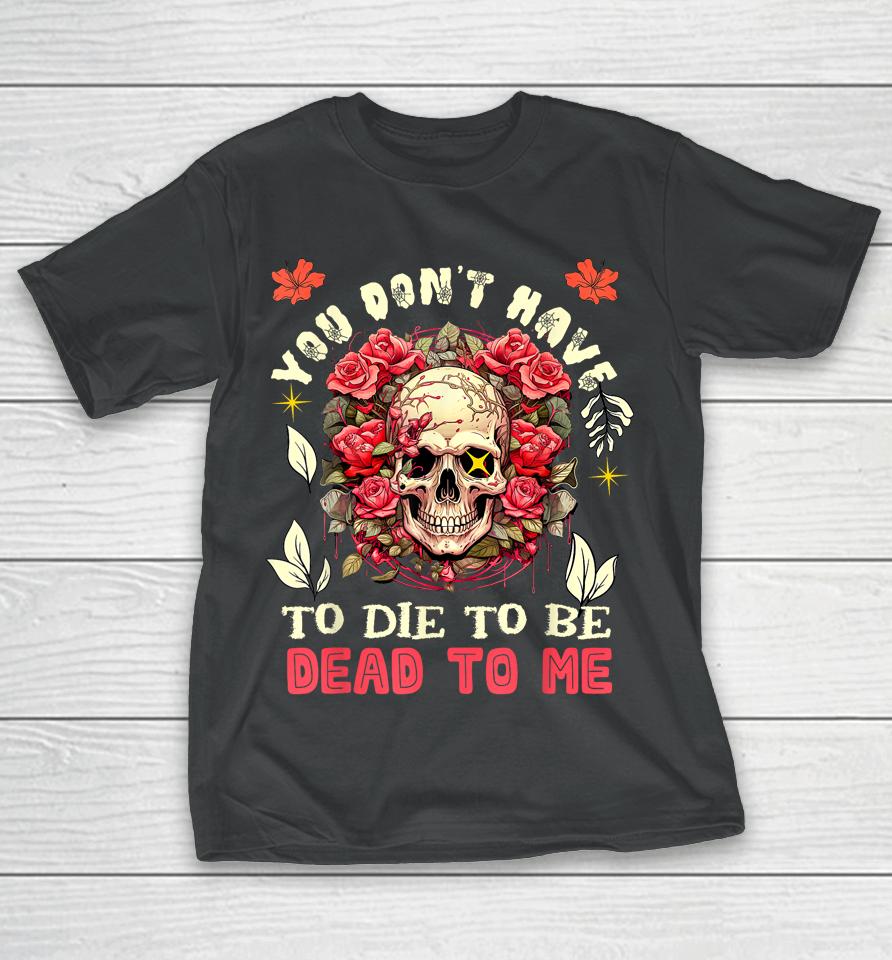 You Don't Have To Die To Be Dead To Me Sarcastic Skeleton T-Shirt