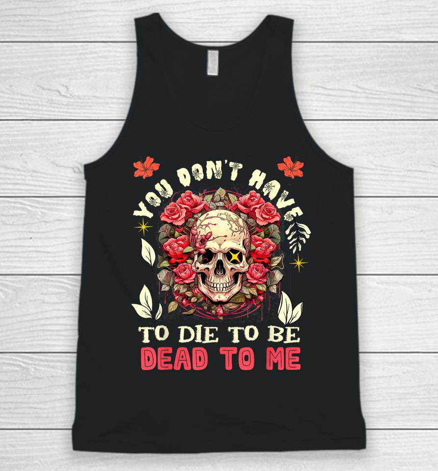 You Don't Have To Die To Be Dead To Me Sarcastic Skeleton Unisex Tank Top