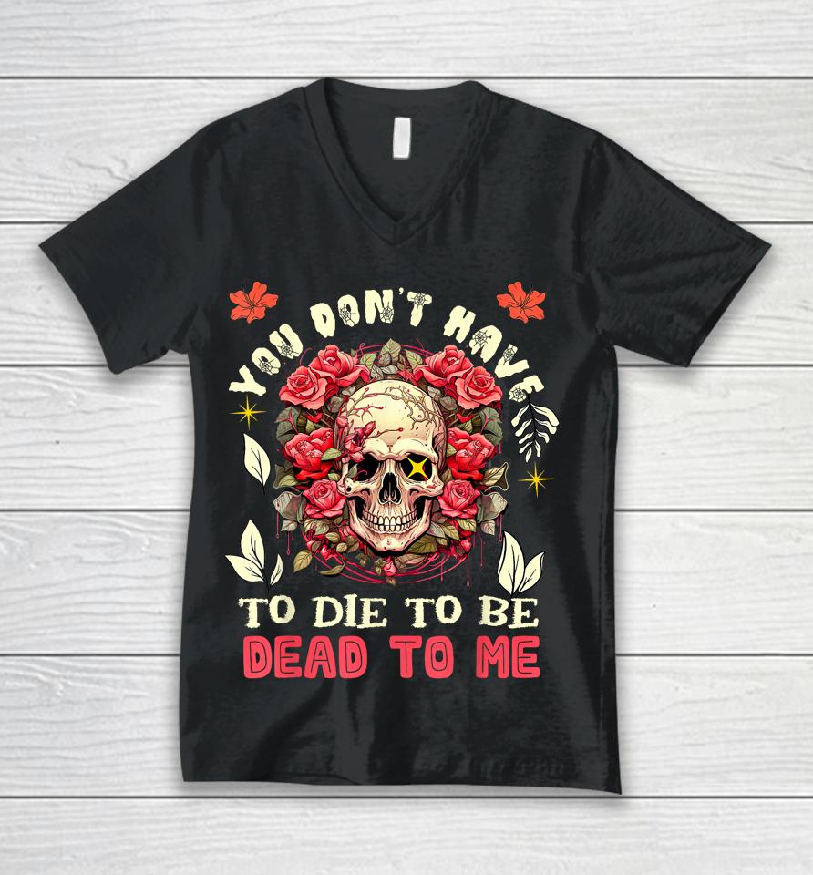 You Don't Have To Die To Be Dead To Me Sarcastic Skeleton Unisex V-Neck T-Shirt