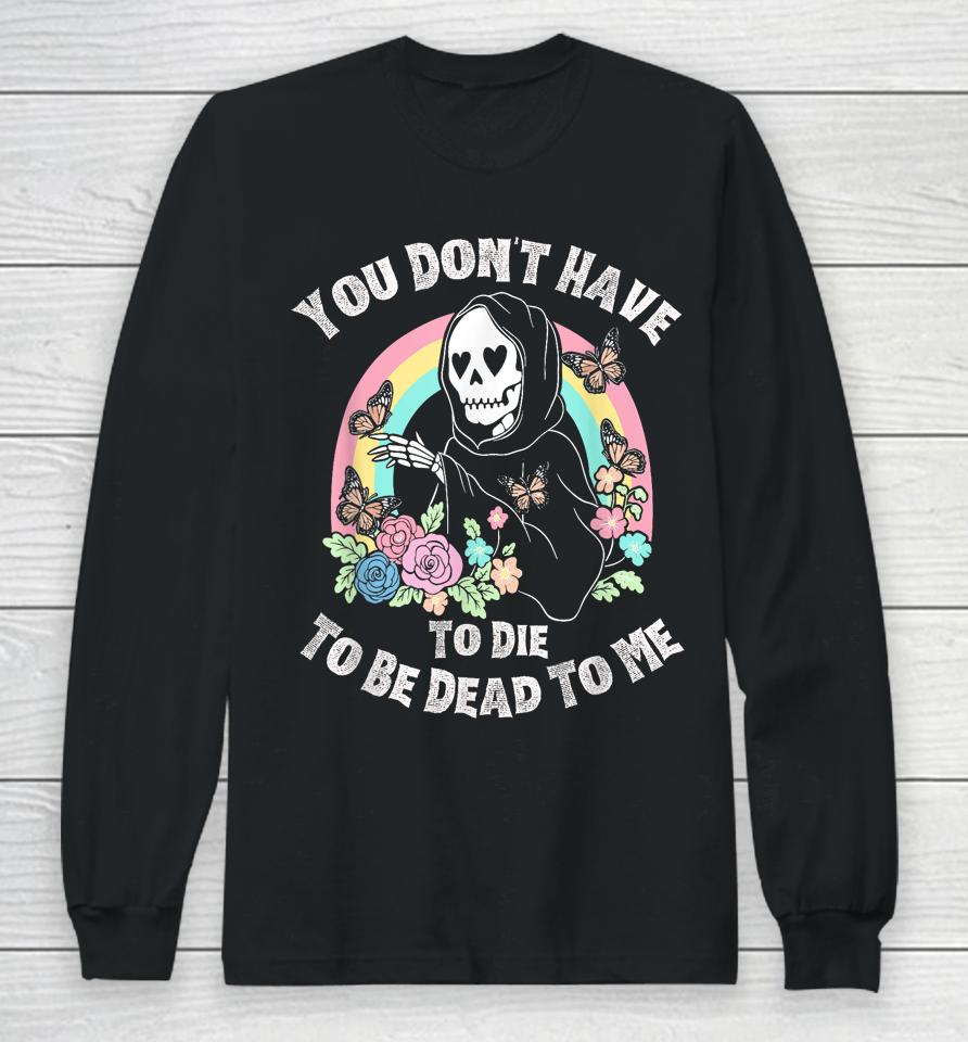You Don't Have To Die To Be Dead To Me Long Sleeve T-Shirt