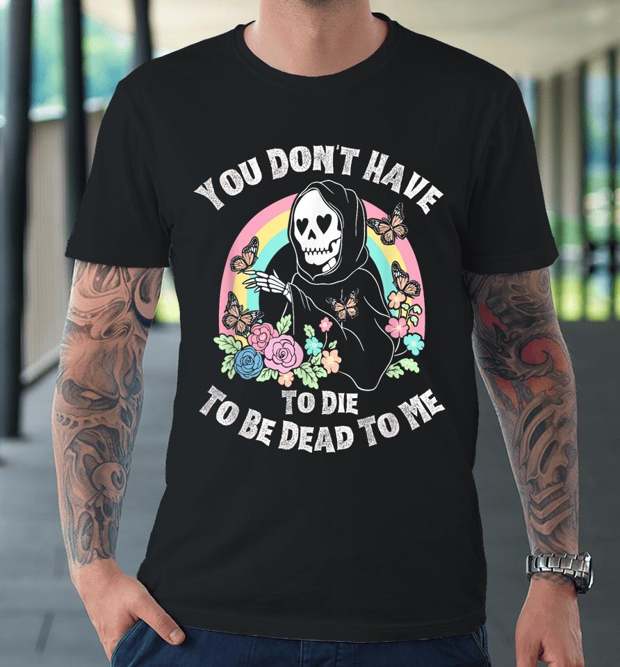 You Don't Have To Die To Be Dead To Me Premium T-Shirt