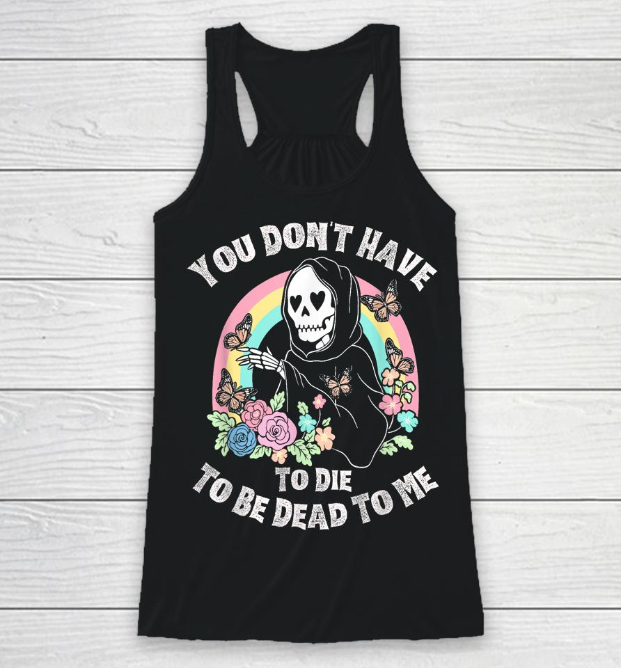 You Don't Have To Die To Be Dead To Me Racerback Tank
