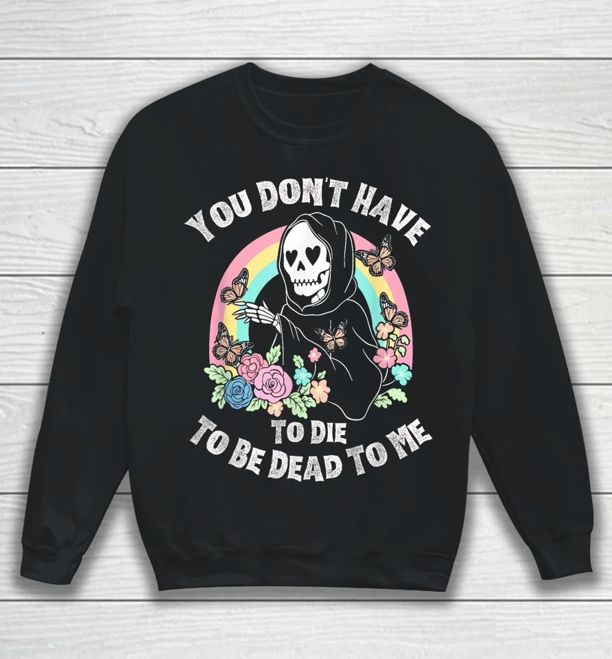 You Don't Have To Die To Be Dead To Me Sweatshirt