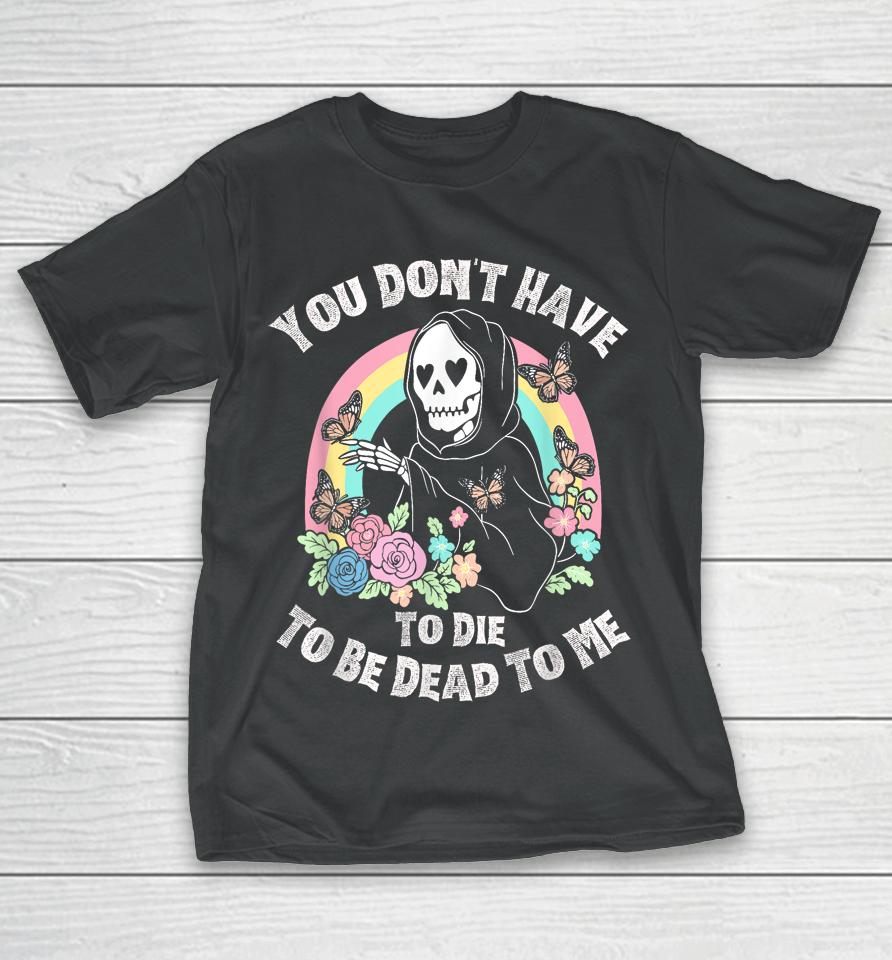 You Don't Have To Die To Be Dead To Me T-Shirt