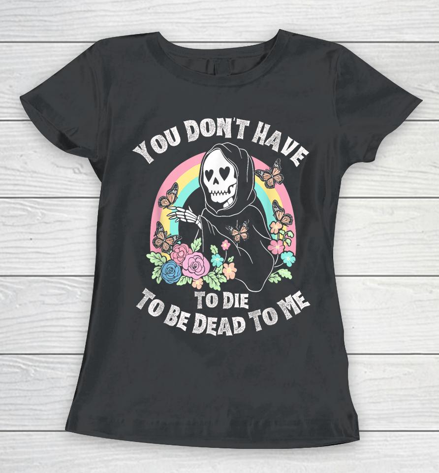You Don't Have To Die To Be Dead To Me Women T-Shirt