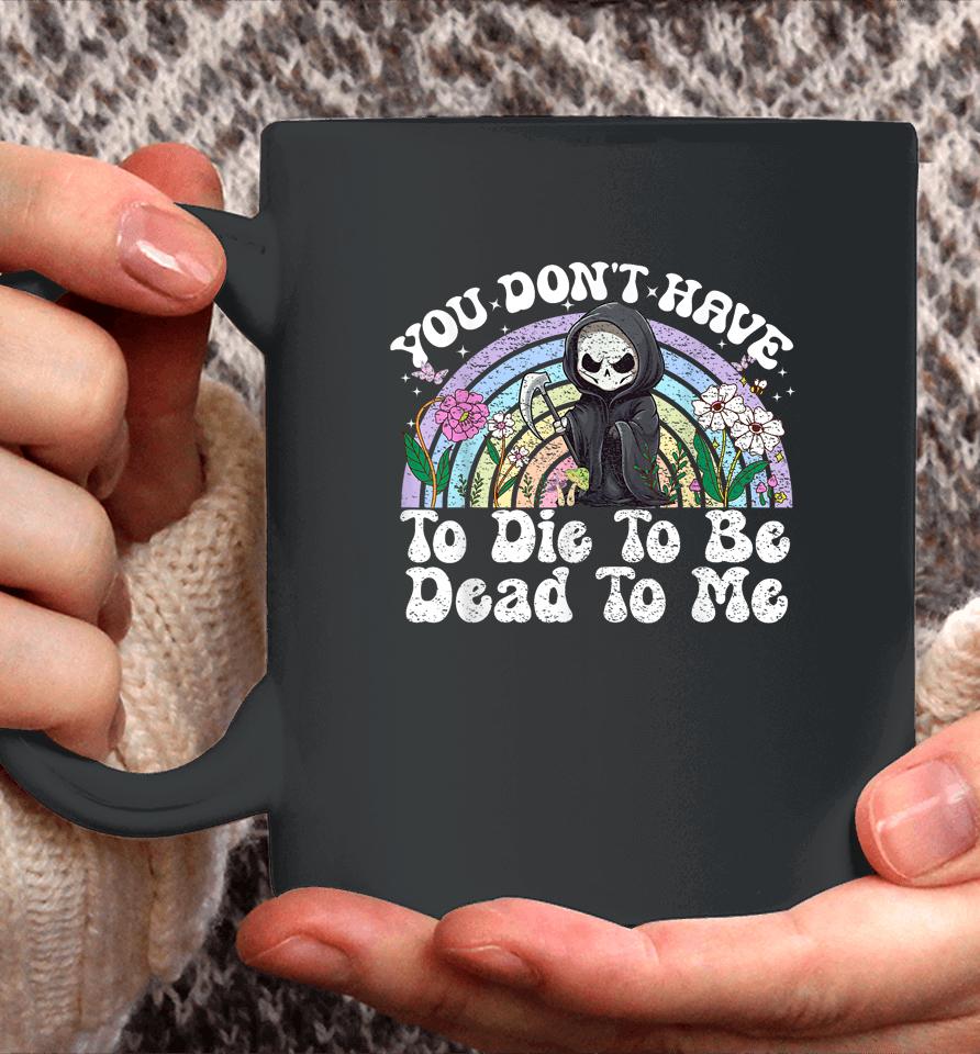 You Don't Have To Die To Be Dead To Me Skeleton Coffee Mug