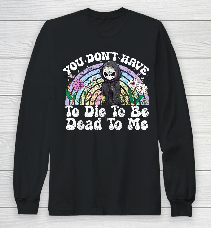 You Don't Have To Die To Be Dead To Me Skeleton Long Sleeve T-Shirt