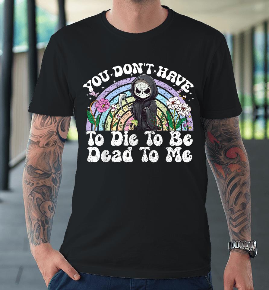 You Don't Have To Die To Be Dead To Me Skeleton Premium T-Shirt