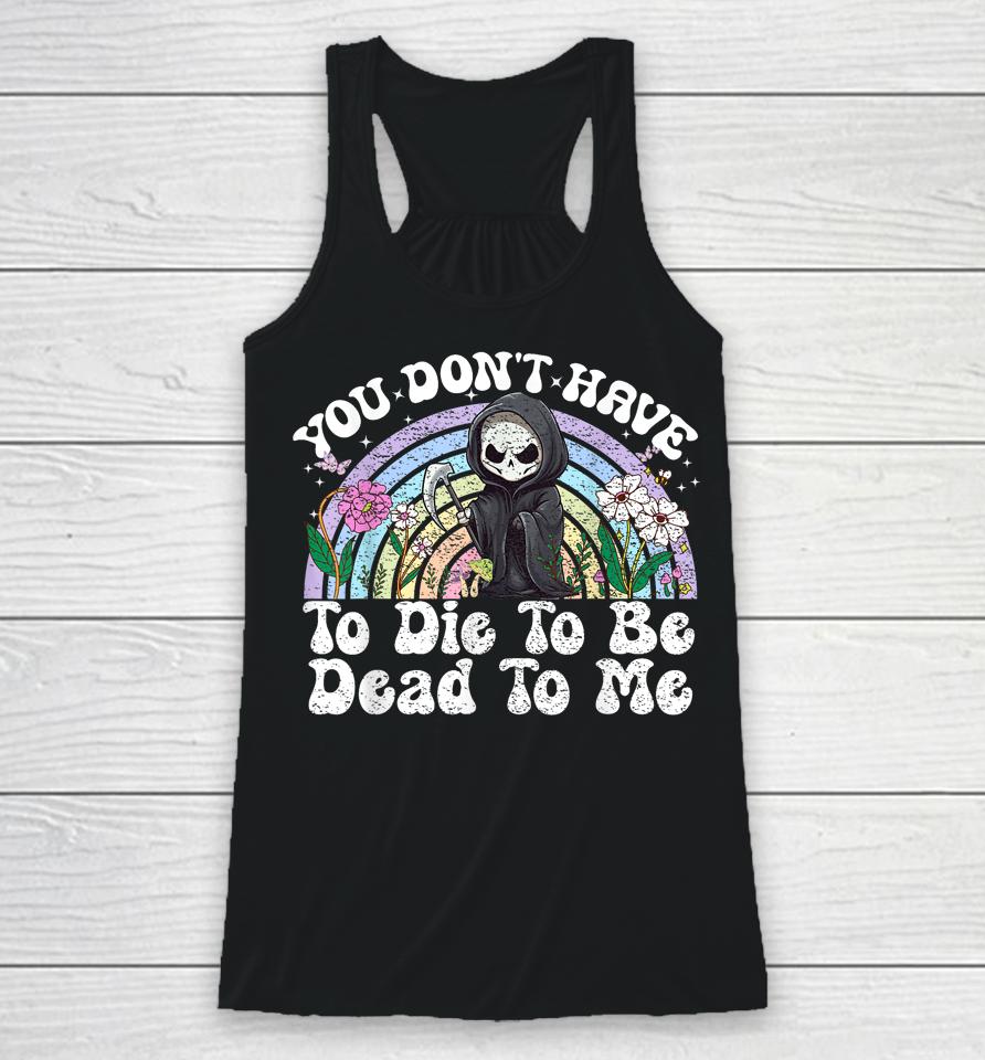 You Don't Have To Die To Be Dead To Me Skeleton Racerback Tank