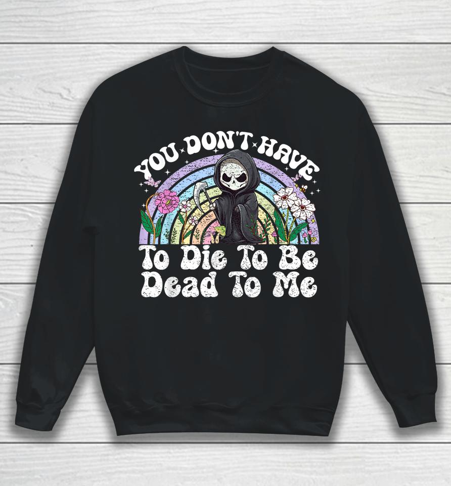 You Don't Have To Die To Be Dead To Me Skeleton Sweatshirt