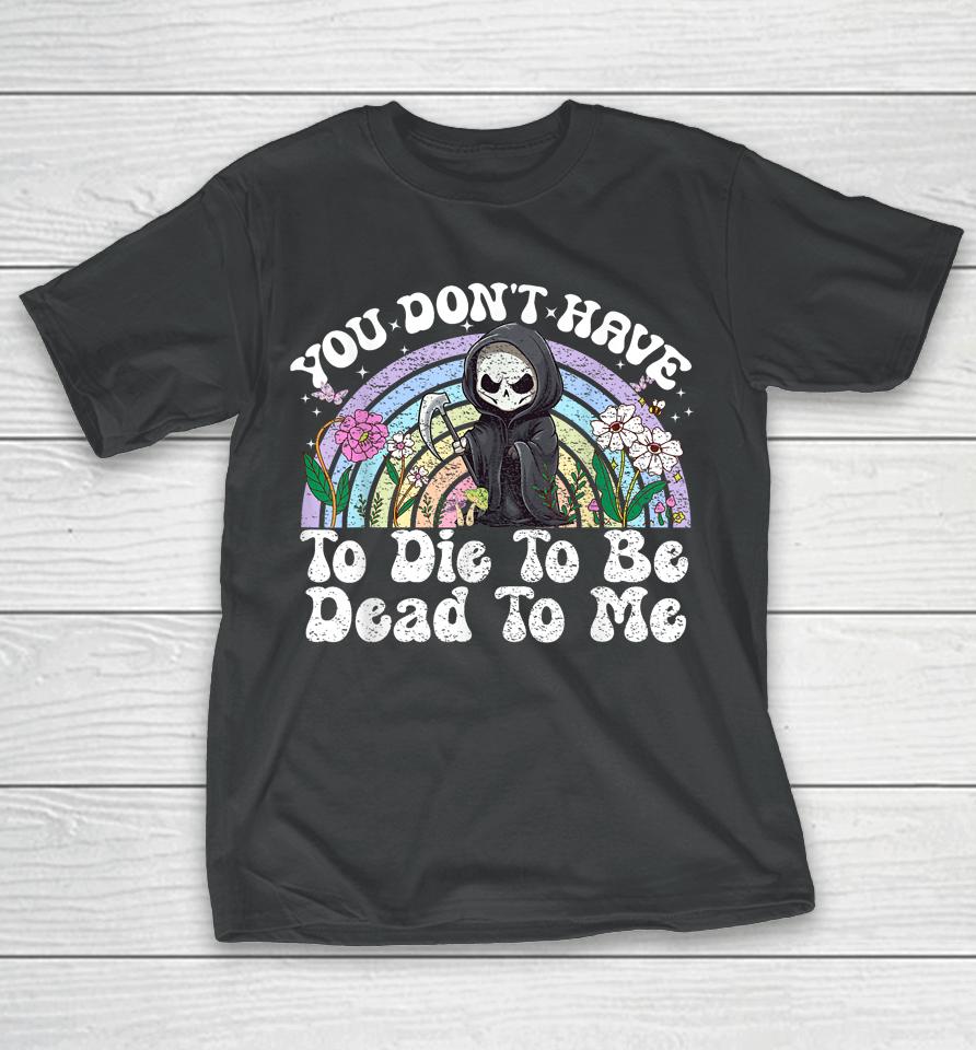 You Don't Have To Die To Be Dead To Me Skeleton T-Shirt