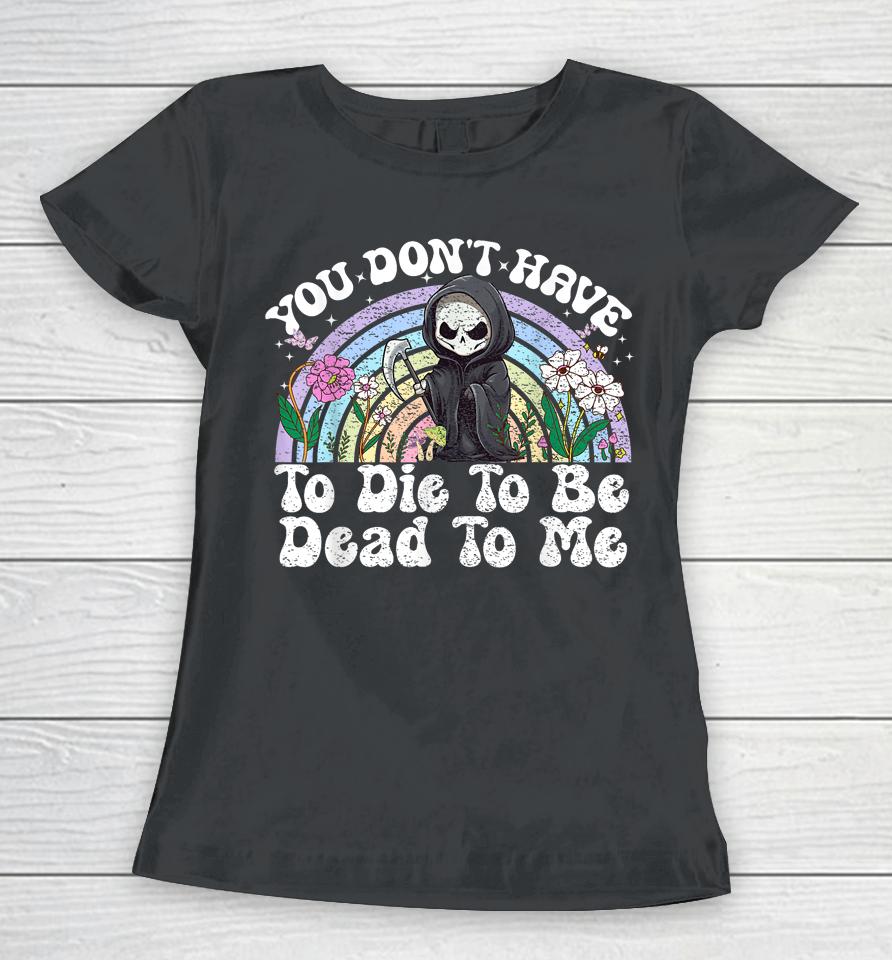 You Don't Have To Die To Be Dead To Me Skeleton Women T-Shirt