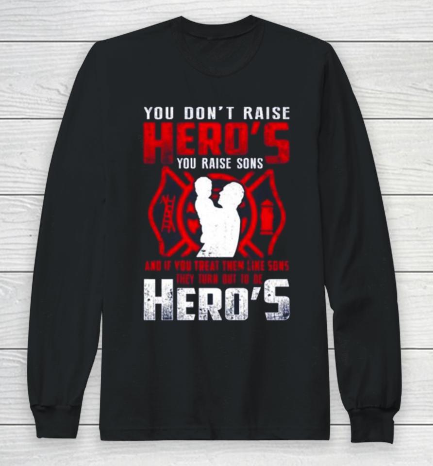 You Don’t Raise Heroes You Raise Sons And If You Treat Them Like Sons They Turn Out To Be Hero’s Long Sleeve T-Shirt