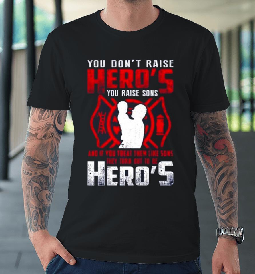 You Don’t Raise Heroes You Raise Sons And If You Treat Them Like Sons They Turn Out To Be Hero’s Premium T-Shirt