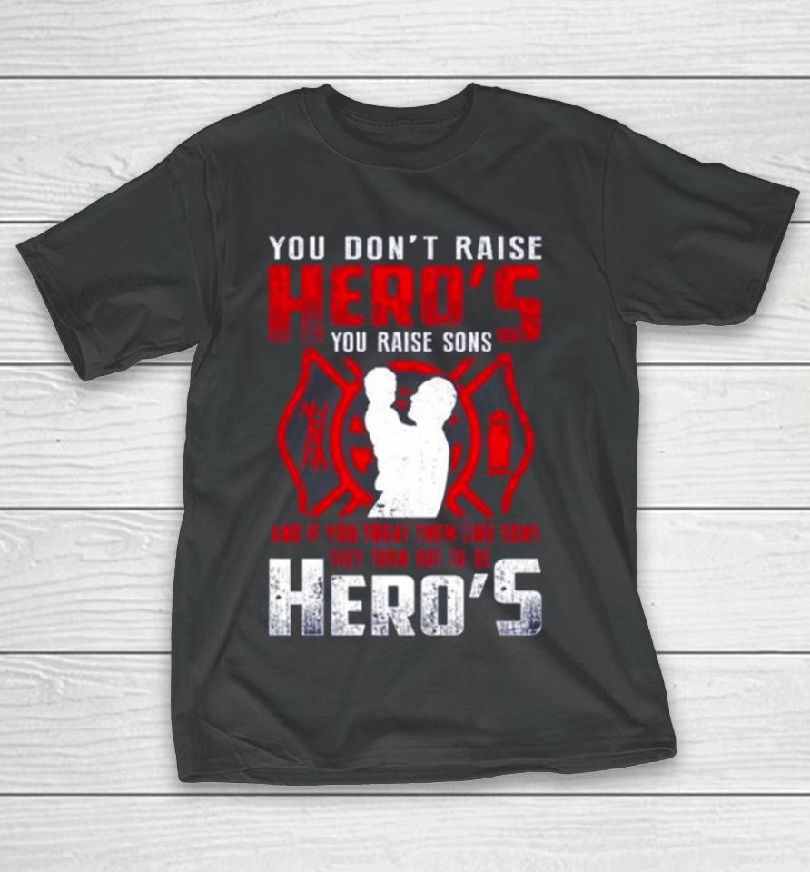 You Don’t Raise Heroes You Raise Sons And If You Treat Them Like Sons They Turn Out To Be Hero’s T-Shirt