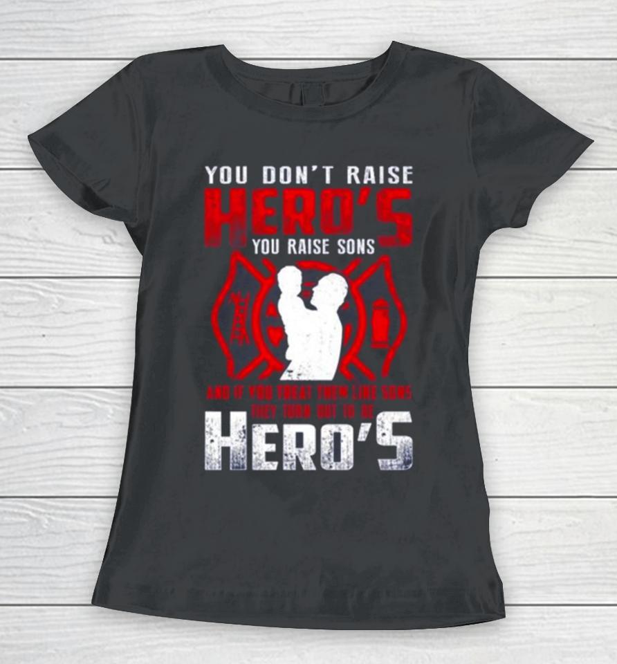 You Don’t Raise Heroes You Raise Sons And If You Treat Them Like Sons They Turn Out To Be Hero’s Women T-Shirt