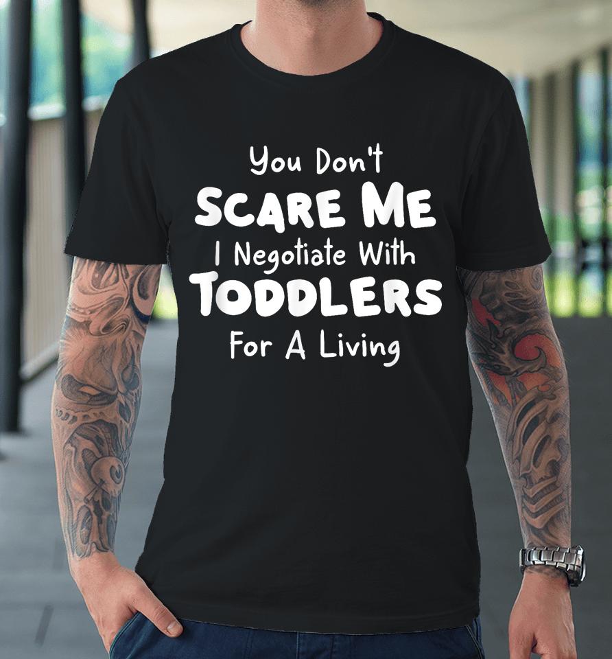 You Don't Scare Me I Negotiate With Toddlers For A Living T Shirt Daycare Gifts Premium T-Shirt