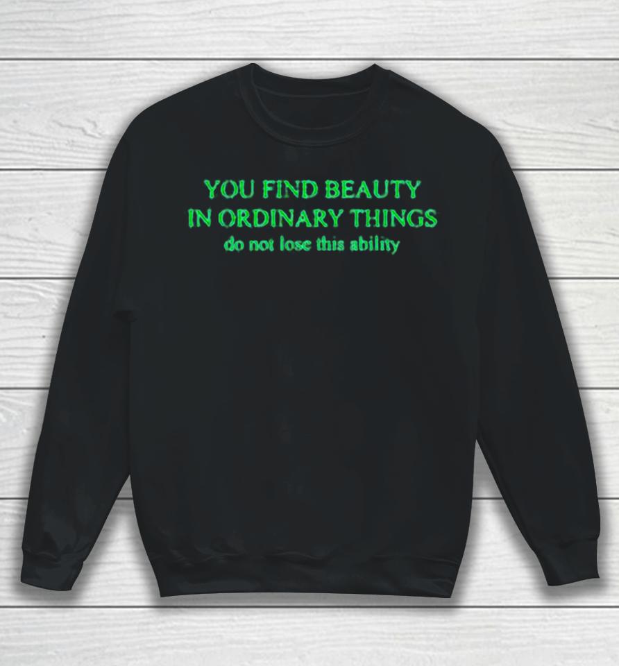 You Find Beauty In Ordinary Things Do Not Lose This Ability Sweatshirt