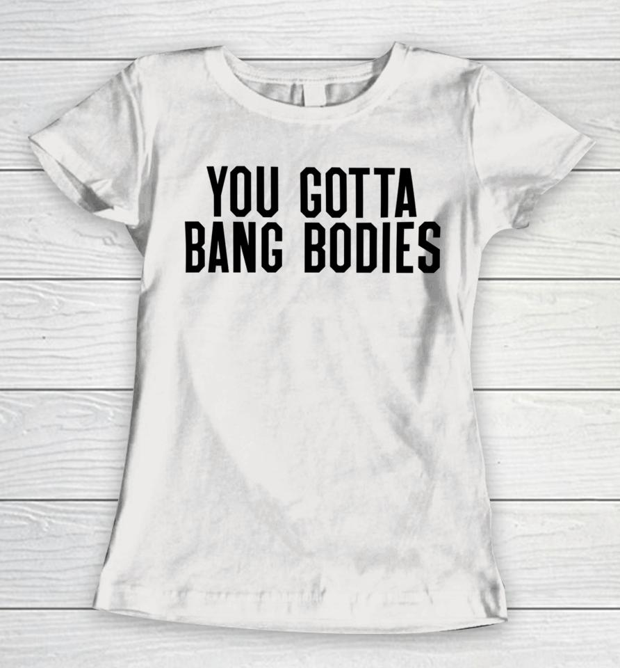 You Gotta Bang Bodies Women T-Shirt