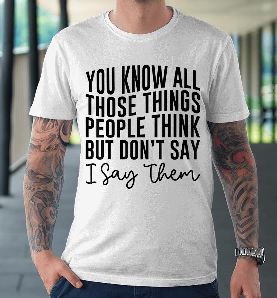 You Know All Those Things People Think But Don't Say Premium T-Shirt