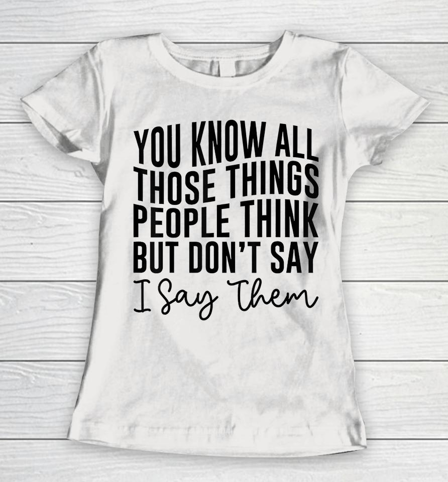 You Know All Those Things People Think But Don't Say Women T-Shirt