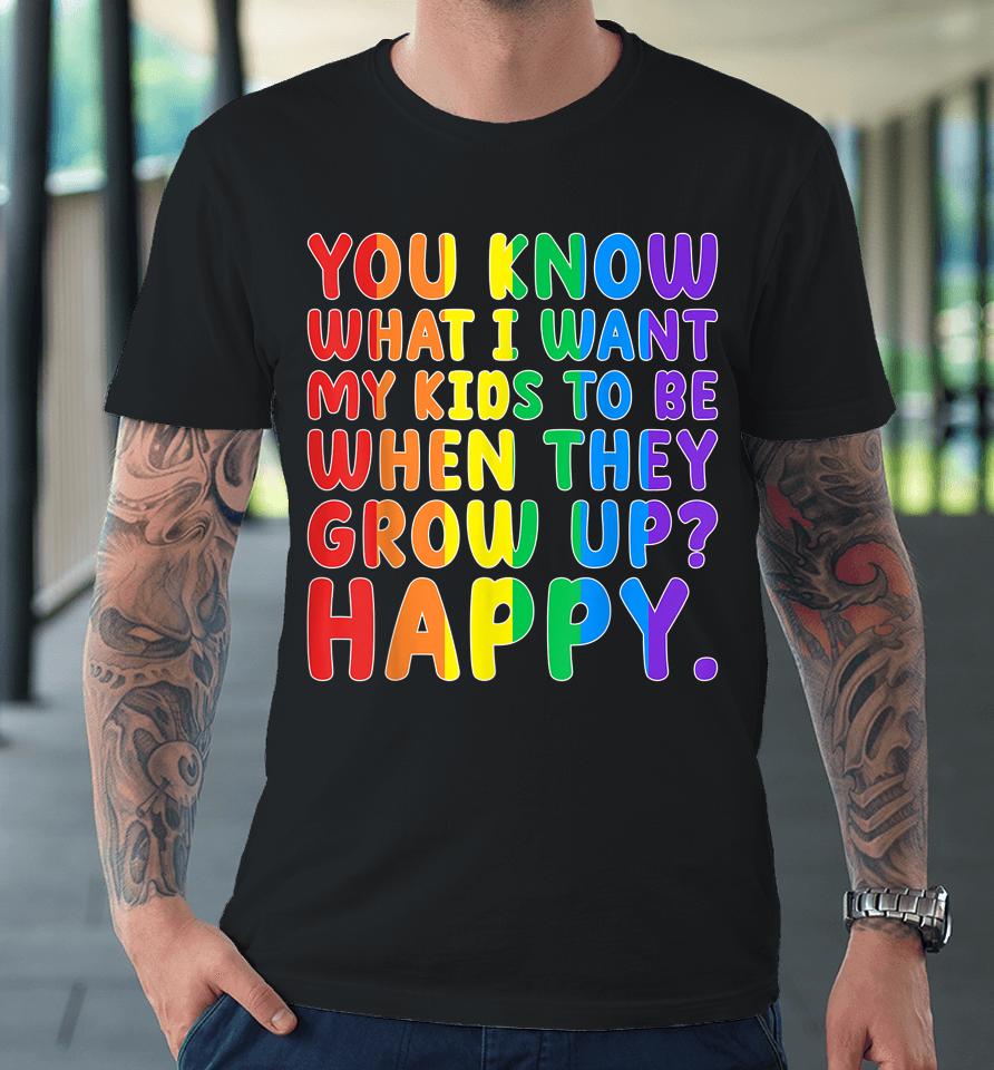 You Know What I Want My Kids To Be When They Grow Up Happy Lgbt Premium T-Shirt