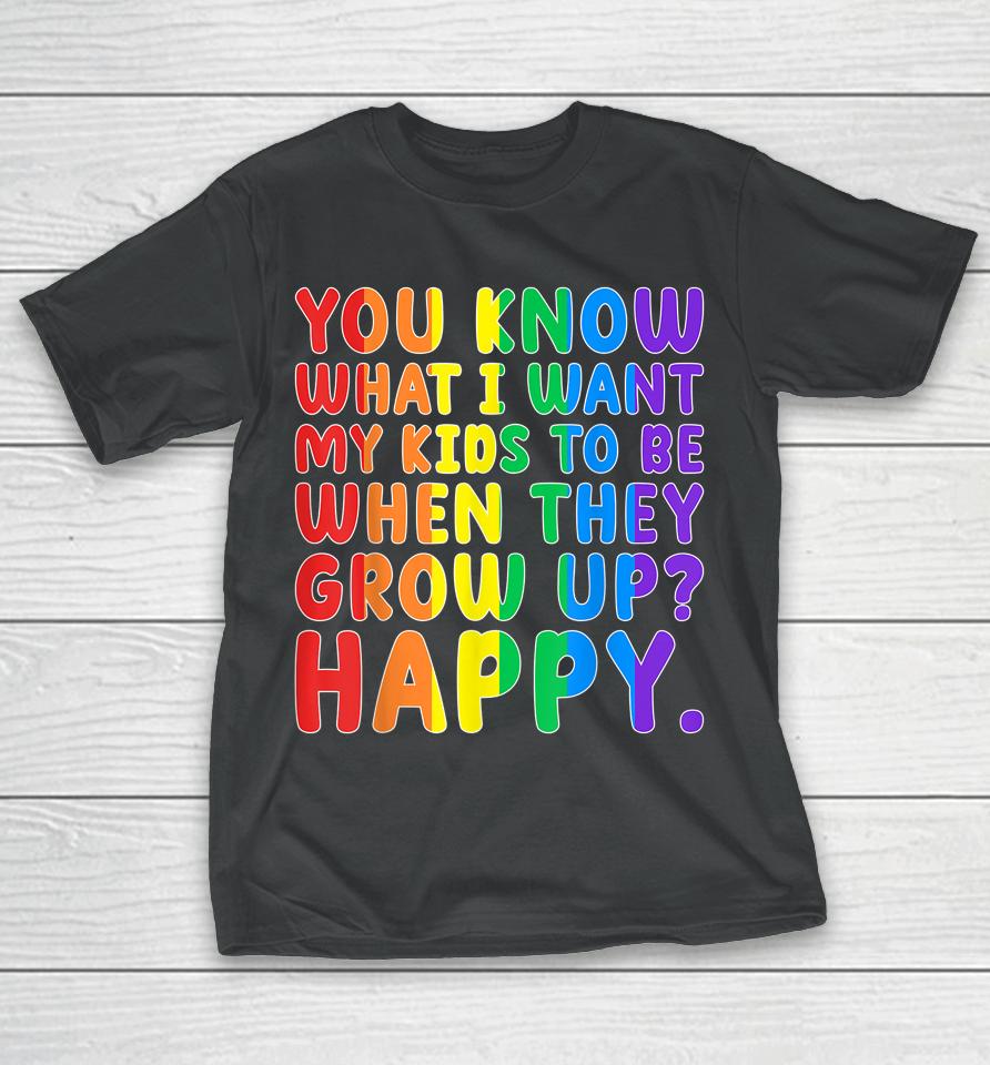 You Know What I Want My Kids To Be When They Grow Up Happy Lgbt T-Shirt